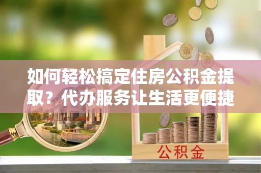 寿光如何轻松搞定住房公积金提取？代办服务让生活更便捷