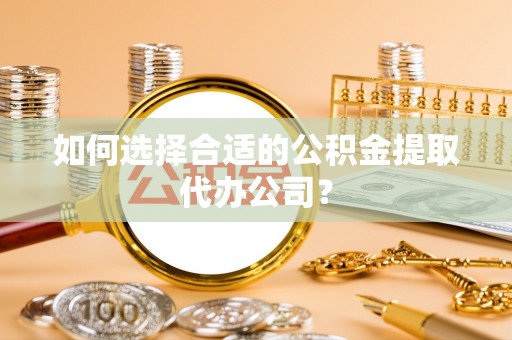 寿光如何选择合适的公积金提取代办公司？