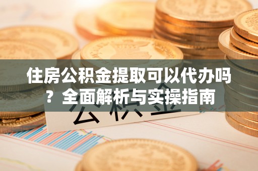 寿光住房公积金提取可以代办吗？全面解析与实操指南