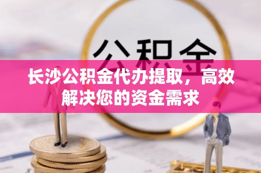 寿光长沙公积金代办提取，高效解决您的资金需求