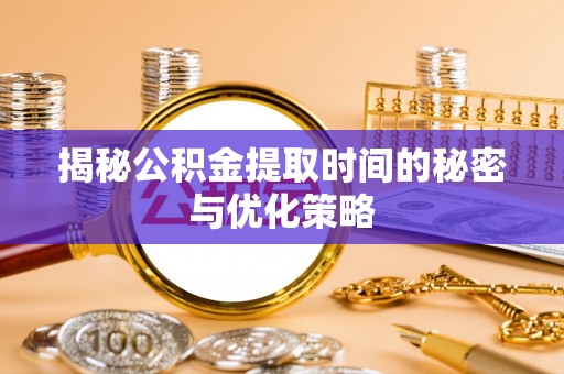 寿光揭秘公积金提取时间的秘密与优化策略
