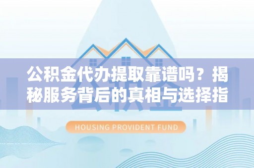 寿光公积金代办提取靠谱吗？揭秘服务背后的真相与选择指南
