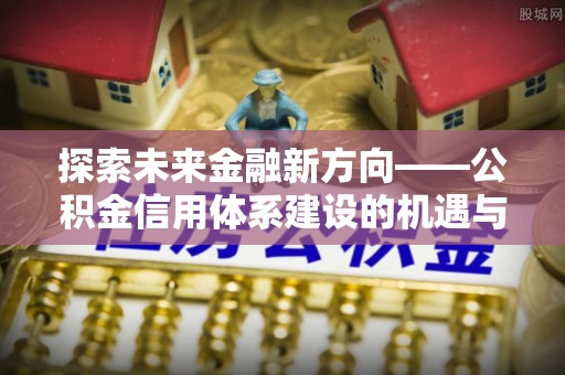 寿光探索未来金融新方向——公积金信用体系建设的机遇与挑战