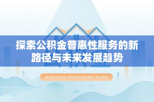 寿光探索公积金普惠性服务的新路径与未来发展趋势