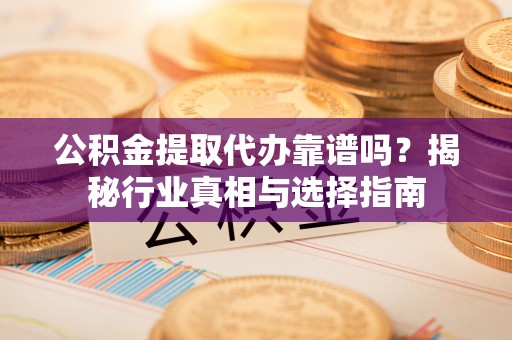 寿光公积金提取代办靠谱吗？揭秘行业真相与选择指南