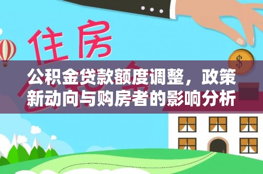 寿光公积金贷款额度调整，政策新动向与购房者的影响分析