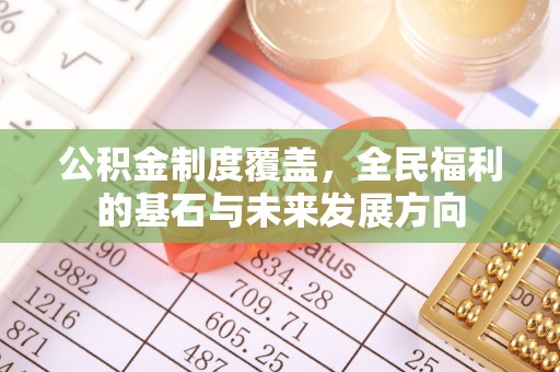 寿光公积金制度覆盖，全民福利的基石与未来发展方向