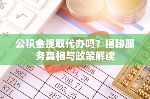 寿光公积金提取代办吗？揭秘服务真相与政策解读