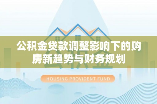 寿光公积金贷款调整影响下的购房新趋势与财务规划