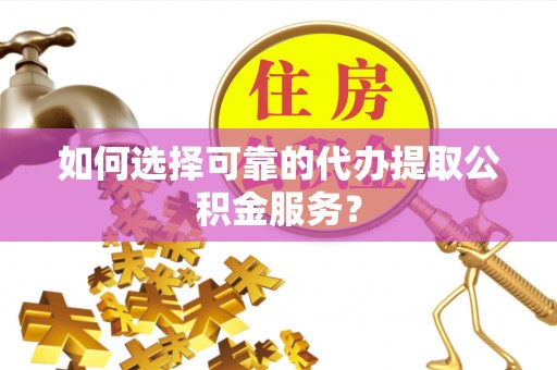 寿光如何选择可靠的代办提取公积金服务？