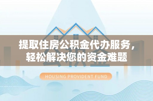 寿光提取住房公积金代办服务，轻松解决您的资金难题