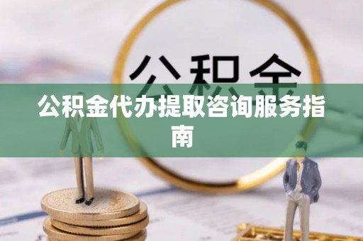 寿光公积金代办提取咨询服务指南