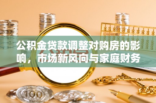 寿光公积金贷款调整对购房的影响，市场新风向与家庭财务规划