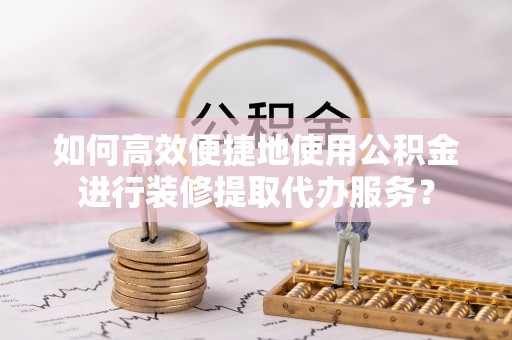 寿光如何高效便捷地使用公积金进行装修提取代办服务？