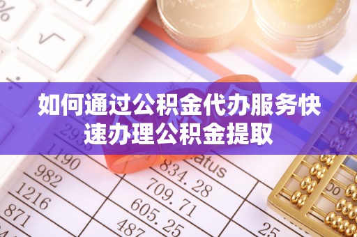 寿光如何通过公积金代办服务快速办理公积金提取