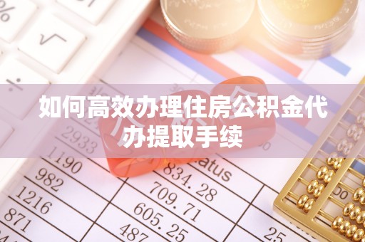 寿光如何高效办理住房公积金代办提取手续