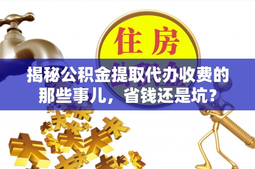寿光揭秘公积金提取代办收费的那些事儿，省钱还是坑？
