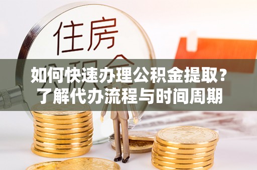 寿光如何快速办理公积金提取？了解代办流程与时间周期