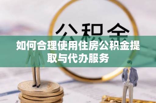寿光如何合理使用住房公积金提取与代办服务