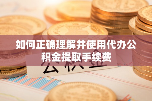 寿光如何正确理解并使用代办公积金提取手续费