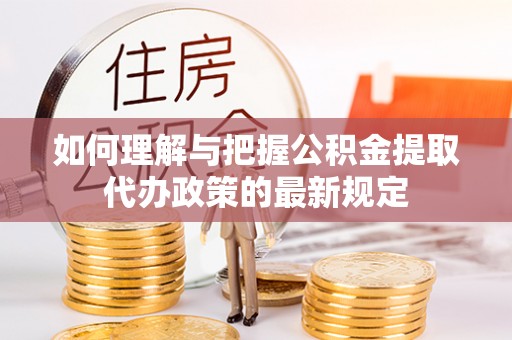 寿光如何理解与把握公积金提取代办政策的最新规定