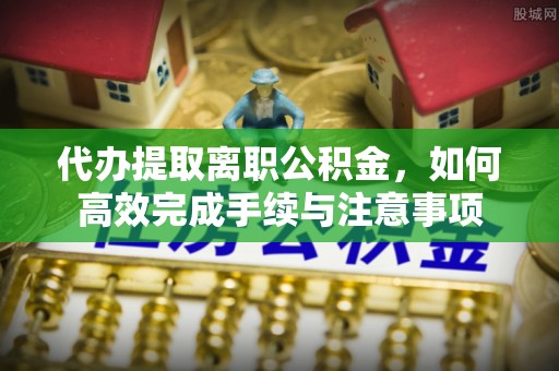 寿光代办提取离职公积金，如何高效完成手续与注意事项