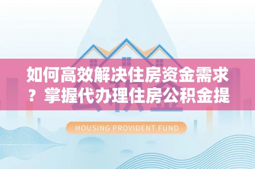 寿光如何高效解决住房资金需求？掌握代办理住房公积金提取技巧是关键