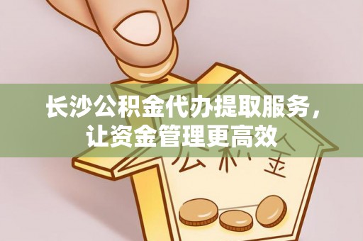 寿光长沙公积金代办提取服务，让资金管理更高效