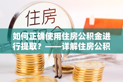 寿光如何正确使用住房公积金进行提取？——详解住房公积金代办提取流程与注意事项