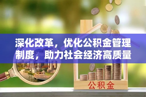 寿光深化改革，优化公积金管理制度，助力社会经济高质量发展