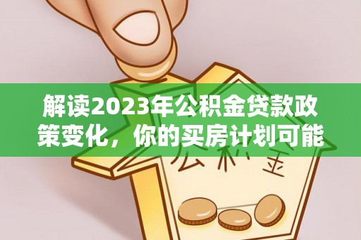 寿光解读2023年公积金贷款政策变化，你的买房计划可能需要重新规划