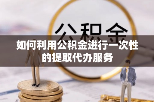 寿光如何利用公积金进行一次性的提取代办服务