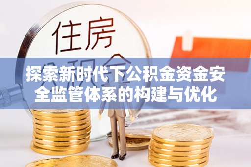 寿光探索新时代下公积金资金安全监管体系的构建与优化