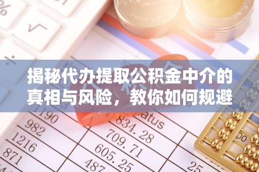 寿光揭秘代办提取公积金中介的真相与风险，教你如何规避陷阱