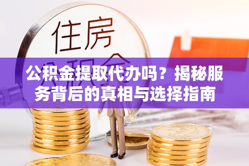 寿光公积金提取代办吗？揭秘服务背后的真相与选择指南