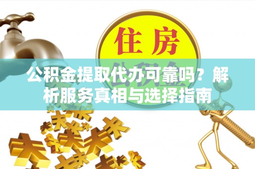 寿光公积金提取代办可靠吗？解析服务真相与选择指南