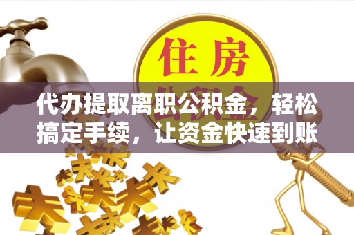 寿光代办提取离职公积金，轻松搞定手续，让资金快速到账！