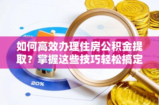 寿光如何高效办理住房公积金提取？掌握这些技巧轻松搞定