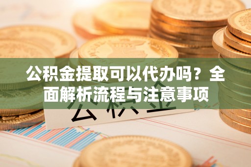 寿光公积金提取可以代办吗？全面解析流程与注意事项