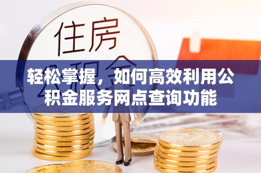 寿光轻松掌握，如何高效利用公积金服务网点查询功能