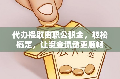 寿光代办提取离职公积金，轻松搞定，让资金流动更顺畅