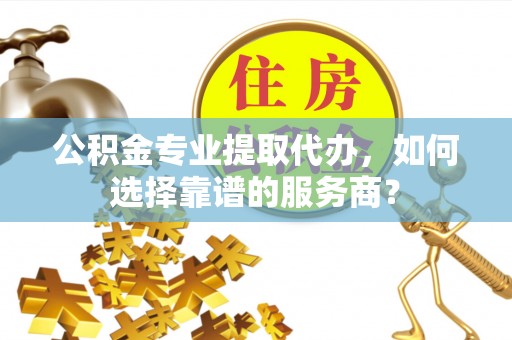 寿光公积金专业提取代办，如何选择靠谱的服务商？