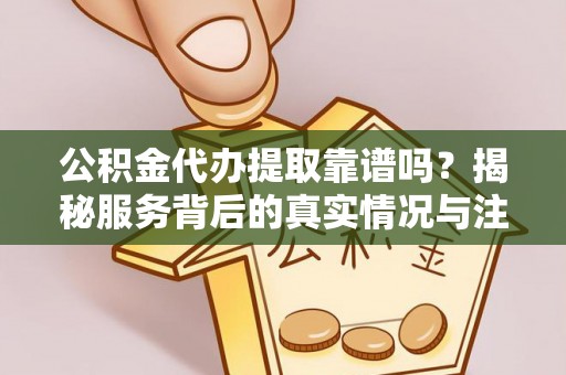 寿光公积金代办提取靠谱吗？揭秘服务背后的真实情况与注意事项