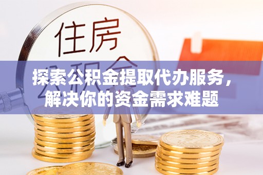 寿光探索公积金提取代办服务，解决你的资金需求难题