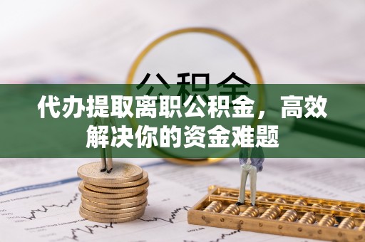 寿光代办提取离职公积金，高效解决你的资金难题