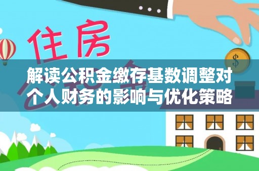 寿光解读公积金缴存基数调整对个人财务的影响与优化策略