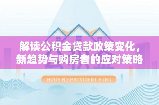 寿光解读公积金贷款政策变化，新趋势与购房者的应对策略