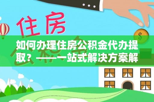 寿光如何办理住房公积金代办提取？——一站式解决方案解析