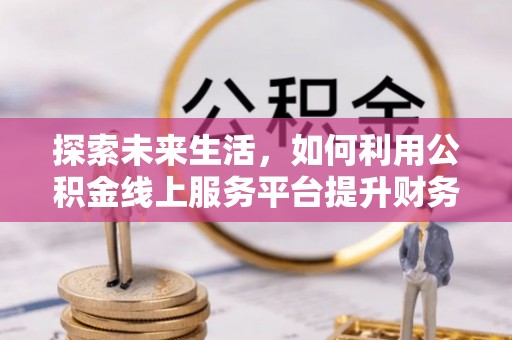 寿光探索未来生活，如何利用公积金线上服务平台提升财务效率