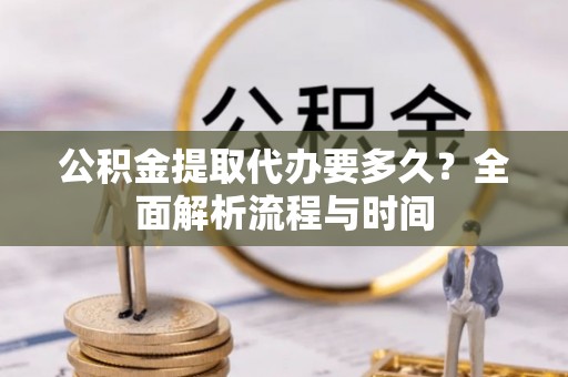 寿光公积金提取代办要多久？全面解析流程与时间